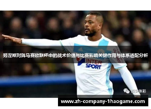 努涅斯对阵马赛欧联杯中的战术价值与比赛影响关键作用与体系适配分析 努涅斯对阵马赛欧联杯中的战术价值与比赛影响关键作用与体系适配分析