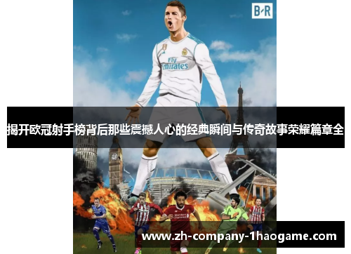 揭开欧冠射手榜背后那些震撼人心的经典瞬间与传奇故事荣耀篇章全