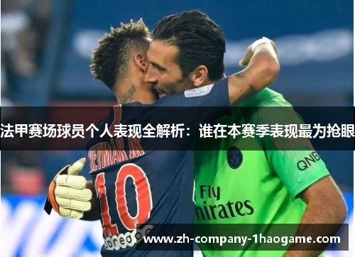 法甲赛场球员个人表现全解析：谁在本赛季表现最为抢眼