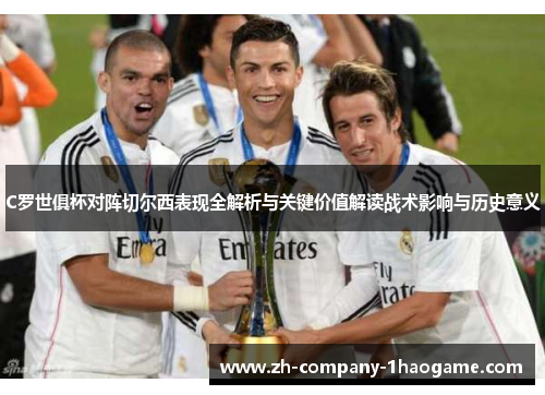 C罗世俱杯对阵切尔西表现全解析与关键价值解读战术影响与历史意义