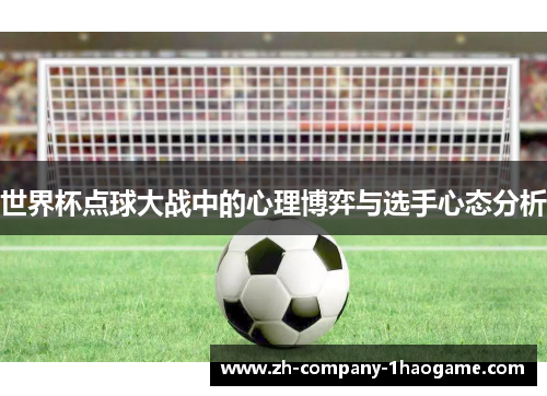 世界杯点球大战中的心理博弈与选手心态分析 世界杯点球大战中的心理博弈与选手心态分析