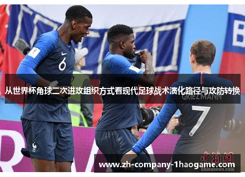 从世界杯角球二次进攻组织方式看现代足球战术演化路径与攻防转换 从世界杯角球二次进攻组织方式看现代足球战术演化路径与攻防转换