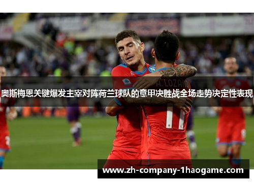 奥斯梅恩关键爆发主宰对阵荷兰球队的意甲决胜战全场走势决定性表现