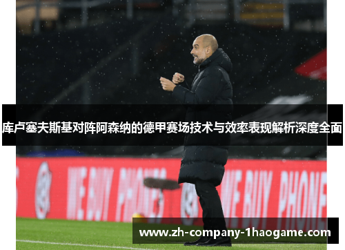 库卢塞夫斯基对阵阿森纳的德甲赛场技术与效率表现解析深度全面 库卢塞夫斯基对阵阿森纳的德甲赛场技术与效率表现解析深度全面