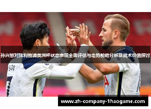 孙兴慜对阵利物浦美洲杯状态表现全面评估与走势前瞻分析及战术价值探讨 孙兴慜对阵利物浦美洲杯状态表现全面评估与走势前瞻分析及战术价值探讨