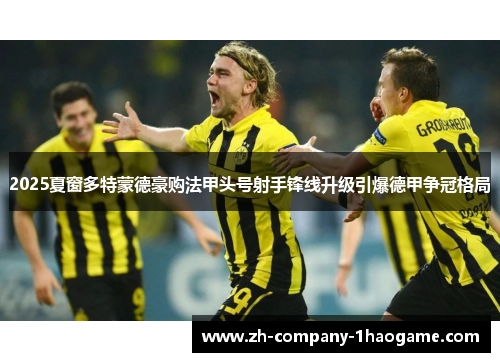 2025夏窗多特蒙德豪购法甲头号射手锋线升级引爆德甲争冠格局 2025夏窗多特蒙德豪购法甲头号射手锋线升级引爆德甲争冠格局