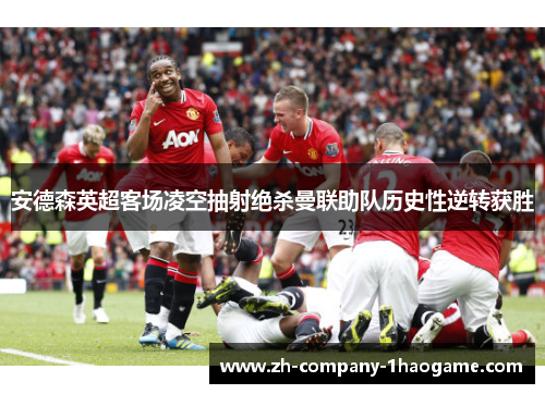 安德森英超客场凌空抽射绝杀曼联助队历史性逆转获胜