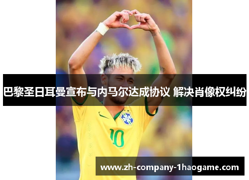 巴黎圣日耳曼宣布与内马尔达成协议 解决肖像权纠纷 巴黎圣日耳曼宣布与内马尔达成协议 解决肖像权纠纷