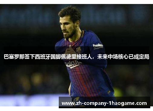 巴塞罗那签下西班牙国脚佩德里接班人，未来中场核心已成定局