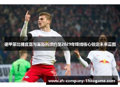 德甲莱比锡官宣与塞斯科续约至2029年锋线核心锁定未来蓝图