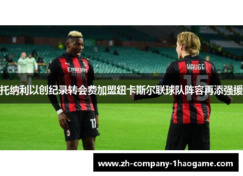 托纳利以创纪录转会费加盟纽卡斯尔联球队阵容再添强援