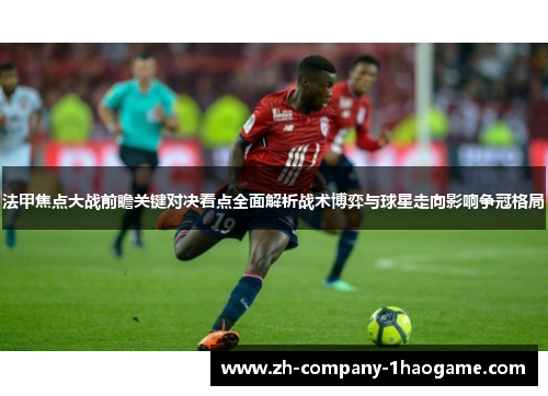 法甲焦点大战前瞻关键对决看点全面解析战术博弈与球星走向影响争冠格局