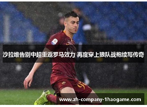 沙拉维告别中超重返罗马效力 再度穿上狼队战袍续写传奇