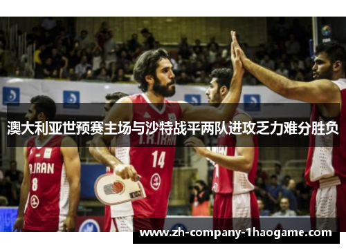 澳大利亚世预赛主场与沙特战平两队进攻乏力难分胜负