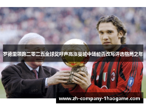 罗德里领跑二零二五金球奖呼声高涨曼城中场能否改写评选格局之年