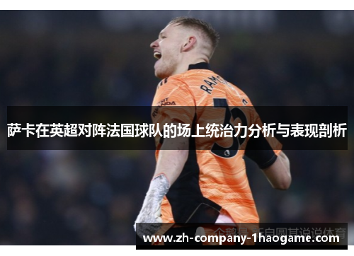萨卡在英超对阵法国球队的场上统治力分析与表现剖析