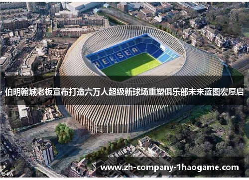 伯明翰城老板宣布打造六万人超级新球场重塑俱乐部未来蓝图宏愿启
