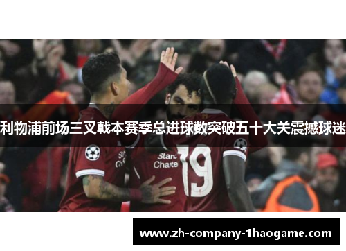 利物浦前场三叉戟本赛季总进球数突破五十大关震撼球迷