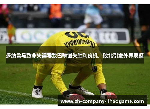 多纳鲁马致命失误导致巴黎错失胜利良机,败北引发外界质疑 多纳鲁马致命失误导致巴黎错失胜利良机,败北引发外界质疑