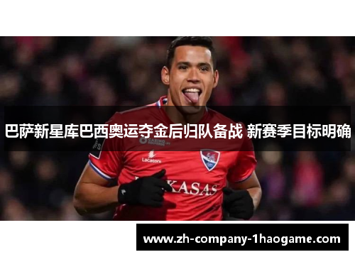 巴萨新星库巴西奥运夺金后归队备战 新赛季目标明确 巴萨新星库巴西奥运夺金后归队备战 新赛季目标明确
