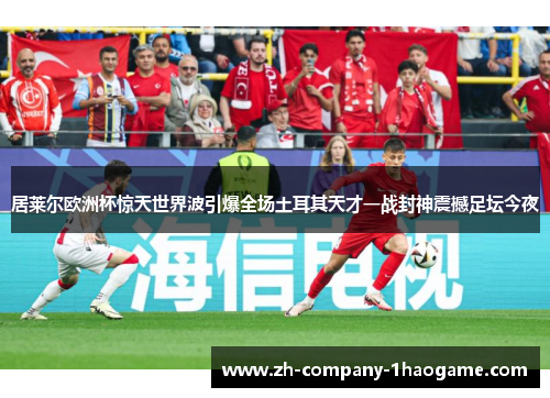 居莱尔欧洲杯惊天世界波引爆全场土耳其天才一战封神震撼足坛今夜 居莱尔欧洲杯惊天世界波引爆全场土耳其天才一战封神震撼足坛今夜