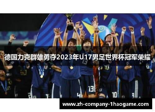 德国力克群雄勇夺2023年U17男足世界杯冠军荣耀 德国力克群雄勇夺2023年U17男足世界杯冠军荣耀