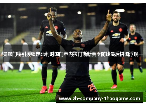 曼联门将引援锁定比利时国门塞内拉门斯新赛季防线最后拼图浮现一 曼联门将引援锁定比利时国门塞内拉门斯新赛季防线最后拼图浮现一