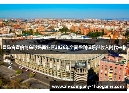 皇马官宣伯纳乌球场商业区2026年全面盈利俱乐部收入时代来临 皇马官宣伯纳乌球场商业区2026年全面盈利俱乐部收入时代来临