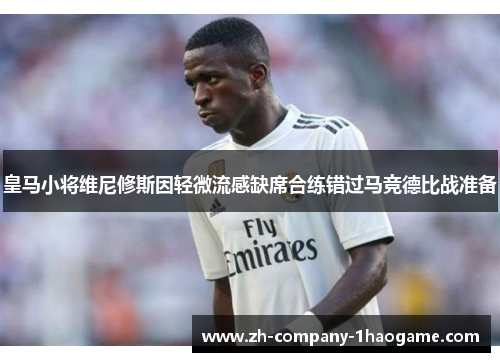 皇马小将维尼修斯因轻微流感缺席合练错过马竞德比战准备 皇马小将维尼修斯因轻微流感缺席合练错过马竞德比战准备