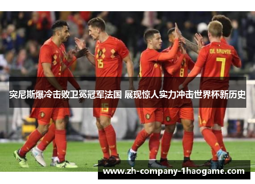 突尼斯爆冷击败卫冕冠军法国 展现惊人实力冲击世界杯新历史 突尼斯爆冷击败卫冕冠军法国 展现惊人实力冲击世界杯新历史
