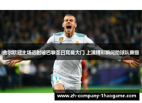 舍尔欧冠主场远射破巴黎圣日耳曼大门 上演精彩瞬间助球队晋级 舍尔欧冠主场远射破巴黎圣日耳曼大门 上演精彩瞬间助球队晋级