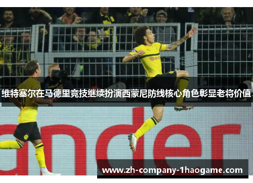 维特塞尔在马德里竞技继续扮演西蒙尼防线核心角色彰显老将价值