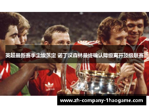 英超最新赛季尘埃落定 诺丁汉森林最终确认降级离开顶级联赛 英超最新赛季尘埃落定 诺丁汉森林最终确认降级离开顶级联赛