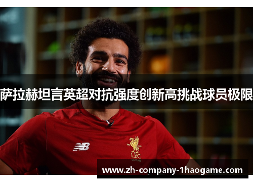 萨拉赫坦言英超对抗强度创新高挑战球员极限 萨拉赫坦言英超对抗强度创新高挑战球员极限