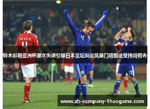 铃木彩艳亚洲杯屡次失误引爆日本足坛舆论风暴门将前途受拷问何去