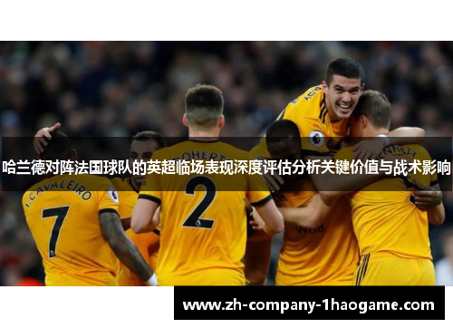 哈兰德对阵法国球队的英超临场表现深度评估分析关键价值与战术影响 哈兰德对阵法国球队的英超临场表现深度评估分析关键价值与战术影响
