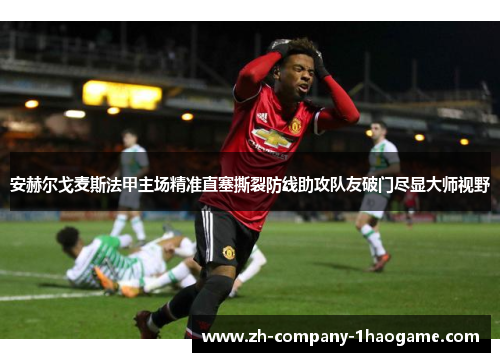 安赫尔戈麦斯法甲主场精准直塞撕裂防线助攻队友破门尽显大师视野 安赫尔戈麦斯法甲主场精准直塞撕裂防线助攻队友破门尽显大师视野