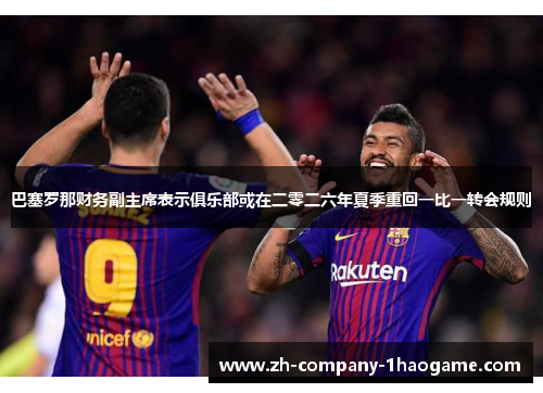 巴塞罗那财务副主席表示俱乐部或在二零二六年夏季重回一比一转会规则 巴塞罗那财务副主席表示俱乐部或在二零二六年夏季重回一比一转会规则
