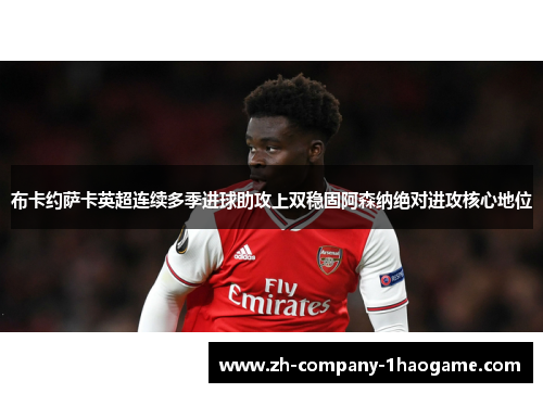 布卡约萨卡英超连续多季进球助攻上双稳固阿森纳绝对进攻核心地位 布卡约萨卡英超连续多季进球助攻上双稳固阿森纳绝对进攻核心地位