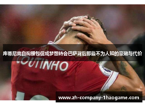 库蒂尼奥自掏腰包促成梦想转会巴萨背后那些不为人知的豪赌与代价 库蒂尼奥自掏腰包促成梦想转会巴萨背后那些不为人知的豪赌与代价