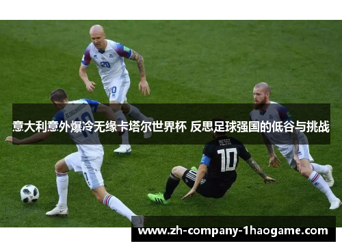 意大利意外爆冷无缘卡塔尔世界杯 反思足球强国的低谷与挑战 意大利意外爆冷无缘卡塔尔世界杯 反思足球强国的低谷与挑战