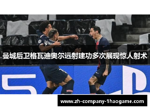 曼城后卫格瓦迪奥尔远射建功多次展现惊人射术 曼城后卫格瓦迪奥尔远射建功多次展现惊人射术