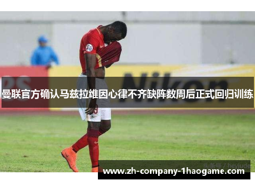 曼联官方确认马兹拉维因心律不齐缺阵数周后正式回归训练 曼联官方确认马兹拉维因心律不齐缺阵数周后正式回归训练