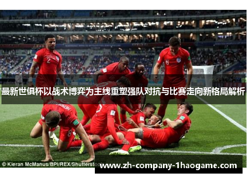 最新世俱杯以战术博弈为主线重塑强队对抗与比赛走向新格局解析
