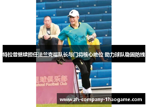 特拉普继续担任法兰克福队长与门将核心地位 助力球队稳固防线 特拉普继续担任法兰克福队长与门将核心地位 助力球队稳固防线