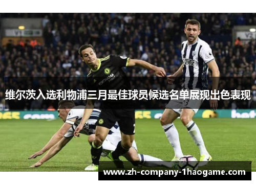 维尔茨入选利物浦三月最佳球员候选名单展现出色表现